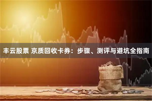 丰云股票 京质回收卡券：步骤、测评与避坑全指南