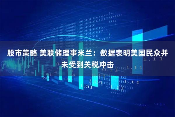 股市策略 美联储理事米兰：数据表明美国民众并未受到关税冲击