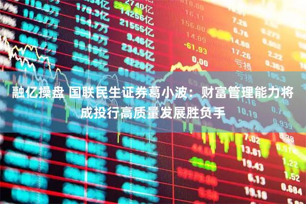 融亿操盘 国联民生证券葛小波：财富管理能力将成投行高质量发展胜负手