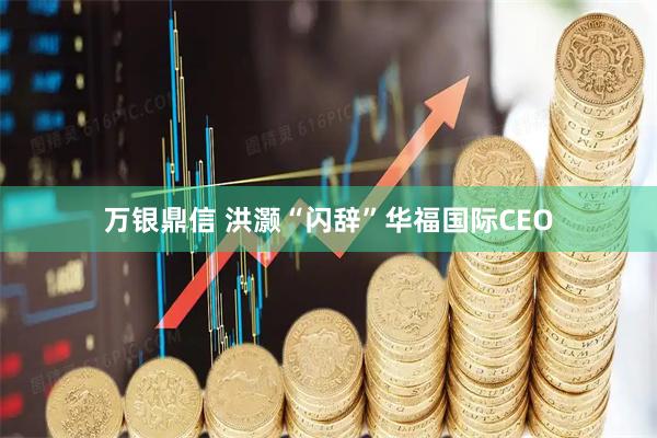 万银鼎信 洪灏“闪辞”华福国际CEO
