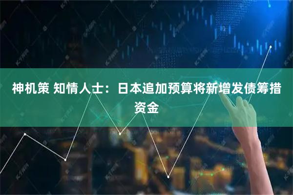 神机策 知情人士：日本追加预算将新增发债筹措资金
