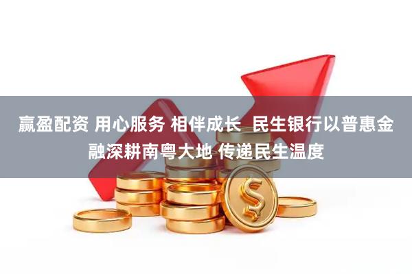 赢盈配资 用心服务 相伴成长  民生银行以普惠金融深耕南粤大地 传递民生温度