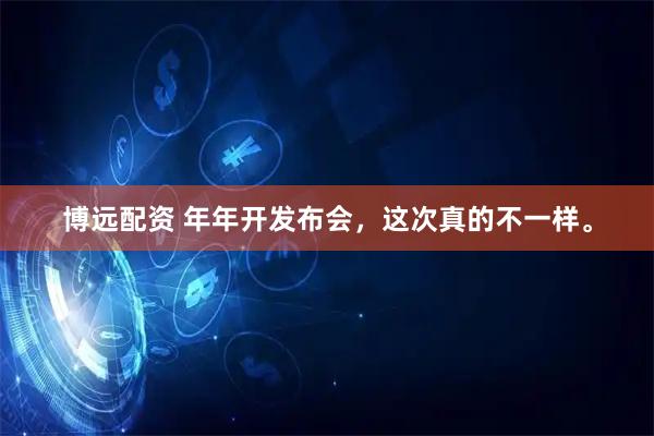 博远配资 年年开发布会，这次真的不一样。