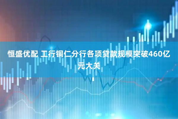 恒盛优配 工行铜仁分行各项贷款规模突破460亿元大关