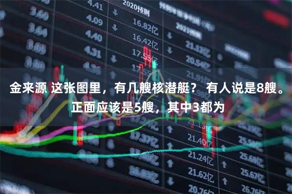金来源 这张图里，有几艘核潜艇？ 有人说是8艘。 正面应该是5艘，其中3都为