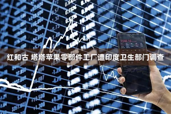 红和古 塔塔苹果零部件工厂遭印度卫生部门调查