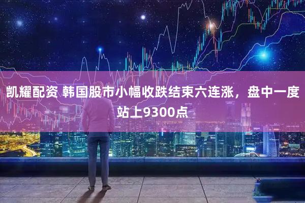 凯耀配资 韩国股市小幅收跌结束六连涨，盘中一度站上9300点