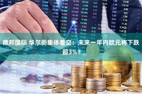 德邦国际 华尔街集体看空：未来一年内欧元将下跌超3%！