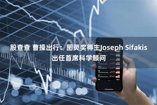股查查 曹操出行：图灵奖得主Joseph Sifakis出任首席科学顾问