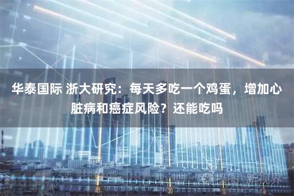 华泰国际 浙大研究：每天多吃一个鸡蛋，增加心脏病和癌症风险？还能吃吗