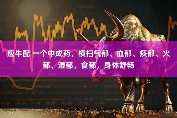 应牛配 一个中成药，横扫气郁、血郁、痰郁、火郁、湿郁、食郁，身体舒畅