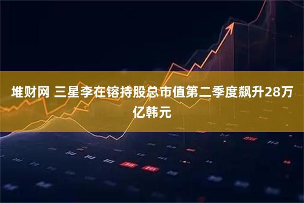 堆财网 三星李在镕持股总市值第二季度飙升28万亿韩元