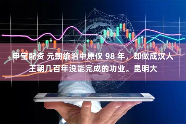 申宝配资 元朝统治中原仅 98 年，却做成汉人王朝几百年没能完成的功业。昆明大