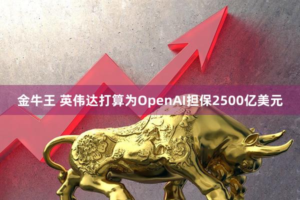 金牛王 英伟达打算为OpenAI担保2500亿美元