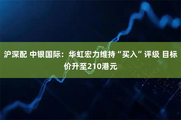 沪深配 中银国际：华虹宏力维持“买入”评级 目标价升至210港元