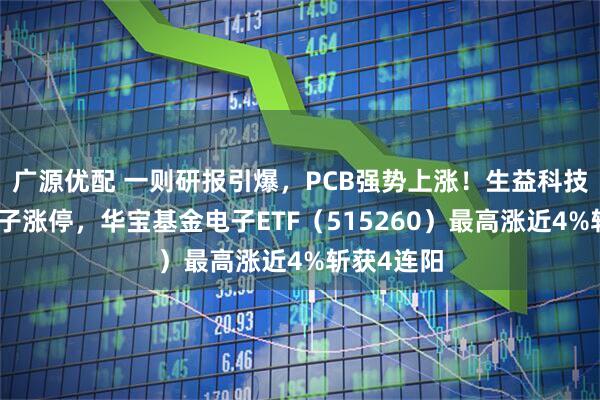 广源优配 一则研报引爆，PCB强势上涨！生益科技、景旺电子涨停，华宝基金电子ETF（515260）最高涨近4%斩获4连阳
