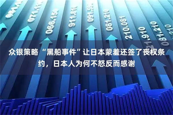 众银策略 “黑船事件”让日本蒙羞还签了丧权条约，日本人为何不怒反而感谢