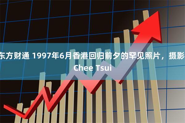 东方财通 1997年6月香港回归前夕的罕见照片，摄影：Chee Tsui