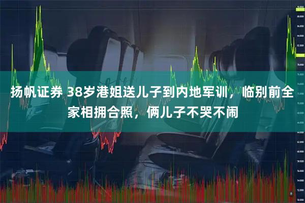 扬帆证券 38岁港姐送儿子到内地军训，临别前全家相拥合照，俩儿子不哭不闹